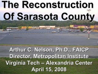 The Opportunity The Reconstruction  Of Sarasota County Arthur C. Nelson, Ph.D., FAICP Director, Metropolitan Institute Virginia Tech – Alexandria Center April 15, 2008 