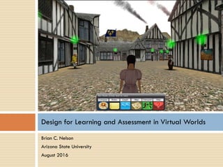 Brian C. Nelson
Arizona State University
August 2016
Design for Learning and Assessment in Virtual Worlds
 