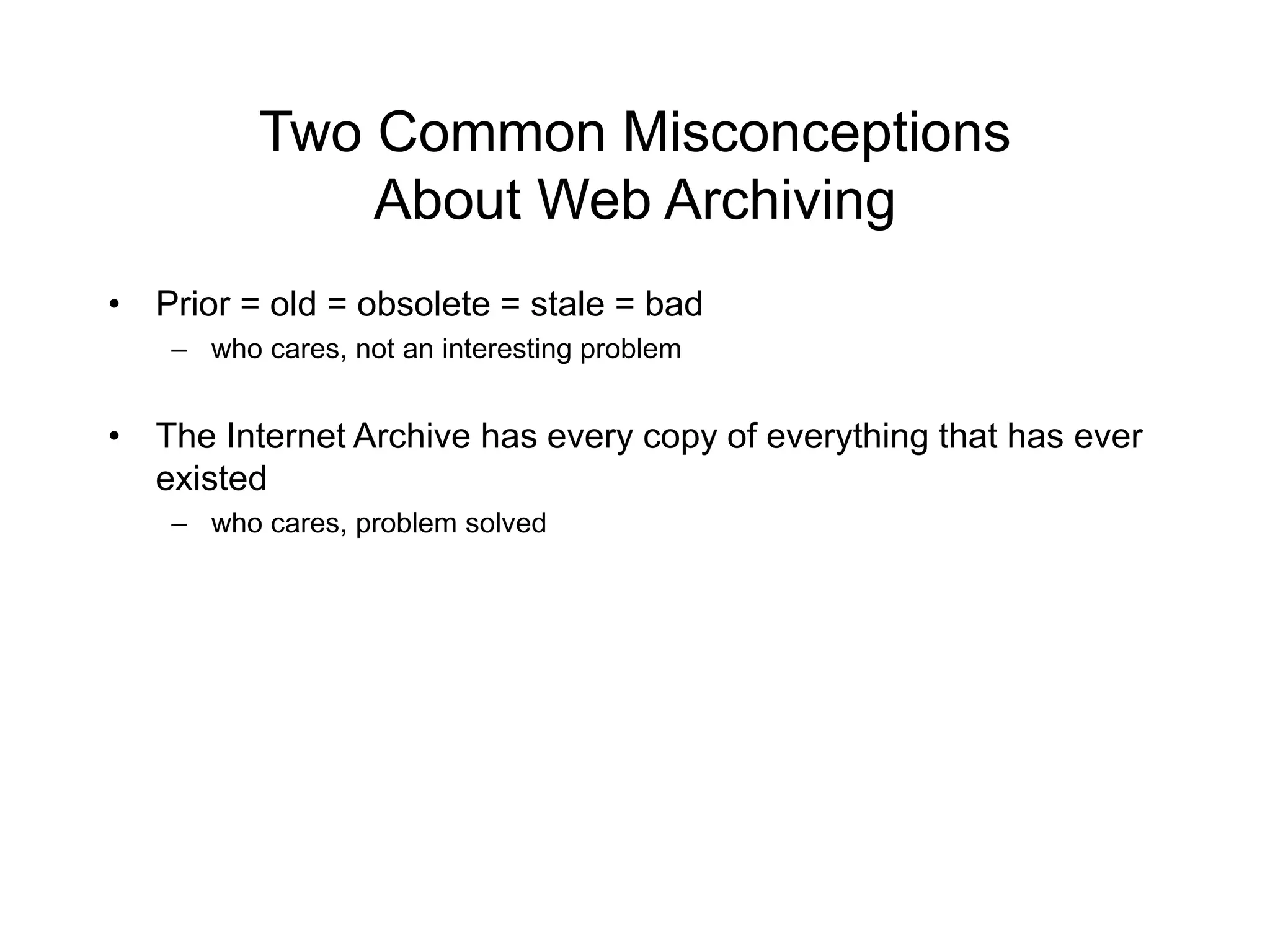 Two Common Misconceptions
About Web Archiving
• Prior = old = obsolete = stale = bad
– who cares, not an interesting problem
• The Internet Archive has every copy of everything that has ever
existed
– who cares, problem solved