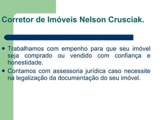 Corretor de Imóveis Nelson Crusciak. Trabalhamos com empenho para que seu imóvel seja comprado ou vendido com confiança e honestidade. Contamos com assessoria jurídica caso necessite na legalização da documentação do seu imóvel. 