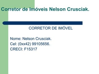 CORRETOR DE IMÓVEL Nome: Nelson Crusciak. Cel: (0xx42) 99105656. CRECI: F15317 Corretor de Imóveis Nelson Crusciak. 