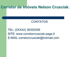 CONTATOS TEL: (0XX42) 36352556 SITE:  www.corretorcrusciak.page.tl E-MAIL corretorcrusciak@hotmail.com Corretor de Imóveis Nelson Crusciak. 