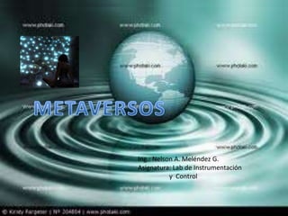METAVERSOS METAVERSOS Ing.: Nelson A. Meléndez G. Asignatura: Lab de Instrumentación                    y  Control Ing.   Nelson  A   Meléndez 