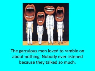 The garrulous men loved to ramble on about nothing. Nobody ever listened because they talked so much.