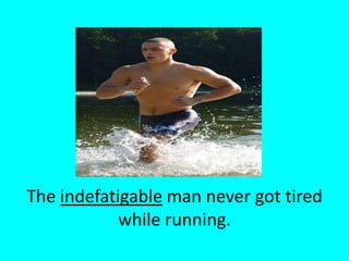 The indefatigable man never got tired while running.