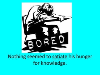 Nothing seemed to satiate his hunger for knowledge.