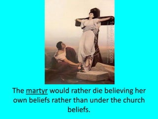The martyr would rather die believing her own beliefs rather than under the church beliefs.