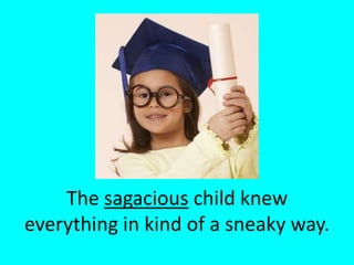 The sagacious child knew everything in kind of a sneaky way. 