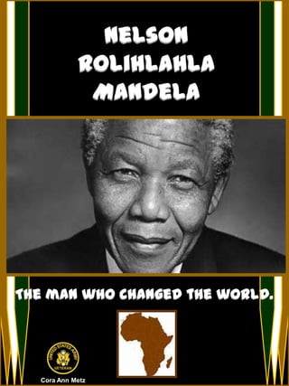 Nelson
Rolihlahla
Mandela
Cora Ann Metz
The man who changed the world.
 