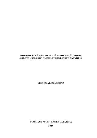 PODER DE POLÍCIA E DIREITO À INFORMAÇÃO SOBRE
AGROTÓXICOS NOS ALIMENTOS EM SANTA CATARINA
NELSON ALEX LORENZ
FLORIANÓPOLIS - SANTA CATARINA
2013
 