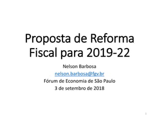 Proposta de Reforma
Fiscal para 2019-22
Nelson Barbosa
nelson.barbosa@fgv.br
Fórum de Economia de São Paulo
3 de setembro de 2018
1
 