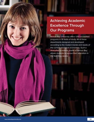 Achieving Academic
Excellence Through
Our Programs
Nelson Bay University offers 1,100 accredited
programs in 16 ﬁelds of study. All of these
departments designed and developed
according to the modern trends and needs of
the current and future economies. Such a
diversiﬁed academic proﬁle of Nelson Bay
allows students to pursue their education in
the ﬁeld they desire.

www.nelsonbayuniversity.com

03

 