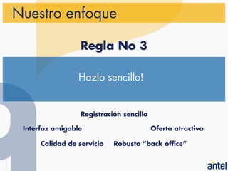 Nuestro enfoque

                  Regla No 3

                 Hazlo sencillo!


                  Registración sencilla

 Interfaz amigable                        Oferta atractiva

      Calidad de servicio   Robusto “back office”
 