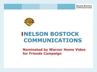 NELSON BOSTOCK
COMMUNICATIONS
Nominated by Warner Home Video
for Friends Campaign
 