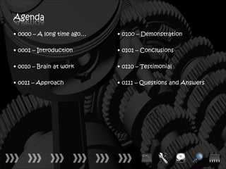 Agenda
• 0000 – A long time ago…   • 0100 – Demonstration

• 0001 – Introduction       • 0101 – Conclusions

• 0010 – Brain at work      • 0110 – Testimonial

• 0011 – Approach           • 0111 – Questions and Answers
 