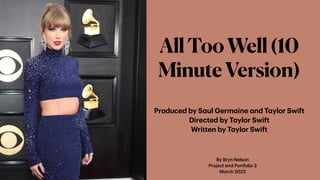 By Bryn Nelson
Project
a
nd Portfolio 3
M
a
rch 2023
AllTooWell(10
MinuteVersion)
Produced by S
a
ul Germ
a
ine
a
nd T
a
ylor Swift
Directed by T
a
ylor Swift
Written by T
a
ylor Swift
 