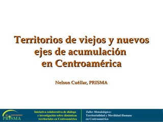 Territorios de viejos y nuevos ejes de acumulación  en Centroamérica Nelson Cuéllar, PRISMA 