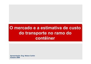 O mercado e a estimativa de custo
   do transporte no ramo do
           contêiner


Apresentação: Eng. Nelson Carlini
Outubro 2009
 