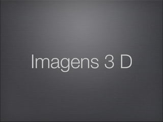 Imagens 3 D
 