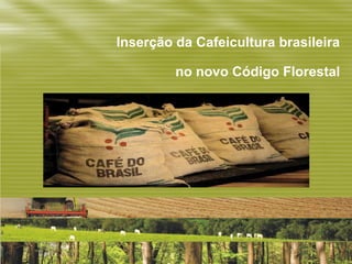 Inserção da Cafeicultura brasileira

         no novo Código Florestal
 