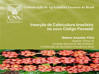 Confederação da Agricultura e Pecuária do Brasil




    Inserção da Cafeicultura brasileira
             no novo Código Florestal

                              Nelson Ananias Filho
                                       Assessor Técnico da
                     Comissão Nacional do Meio Ambiente
           Confederação da Agricultura e Pecuária do Brasil
 