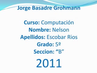 Jorge Basadre Grohmann

  Curso: Computación
   Nombre: Nelson
 Apellidos: Escobar Rios
        Grado: 5º
      Seccion: “B”

       2011
 