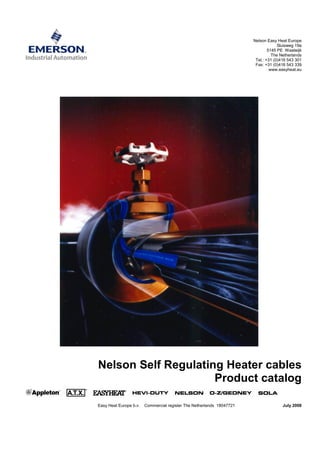 Nelson Easy Heat Europe
Sluisweg 19a
5145 PE Waalwijk
The Netherlands
Tel.: +31 (0)416 543 301
Fax: +31 (0)416 543 339
www.easyheat.eu
Nelson Self Regulating Heater cables
Product catalog
Easy Heat Europe b.v. Commercial register The Netherlands 18047721 July 2008
Tel: +44 (0)191 490 1547
Fax: +44 (0)191 477 5371
Email: northernsales@thorneandderrick.co.uk
Website: www.heattracing.co.uk
www.thorneanderrick.co.uk
 