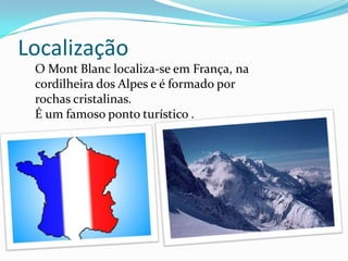 LocalizaçãoO MontBlanc localiza-se em França, na cordilheira dos Alpes e é formado por rochas cristalinas.É um famoso ponto turístico .