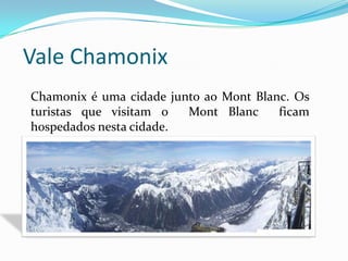  Vale ChamonixChamonix é uma cidade junto ao MontBlanc. Os turistas que visitam o  MontBlanc  ficam hospedados nesta cidade.