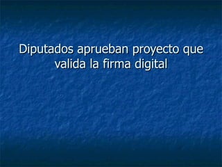 Diputados aprueban proyecto que valida la firma digital