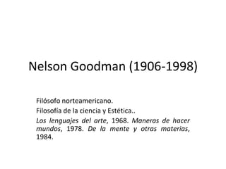 Nelson Goodman (1906-1998)
Filósofo norteamericano.
Filosofía de la ciencia y Estética..
Los lenguajes del arte, 1968. Maneras de hacer
mundos, 1978. De la mente y otras materias,
1984.
 