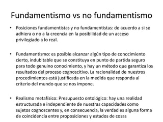 Fundamentismo vs no fundamentismo
• Posiciones fundamentistas y no fundamentistas: de acuerdo a si se
adhiera o no a la cr...