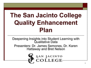 The San Jacinto College Quality Enhancement Plan Deepening Insights into Student Learning withQualitative Data Presenters: Dr. James Semones, Dr. Karen Hattaway and Bret Nelson 1 