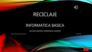 RECICLAJE
INFORMATICA BASICA
NELSON ANDRES HERNANDEZ GARZON
25/05/2016Nelson Andres Hernandez Garzon
1
 