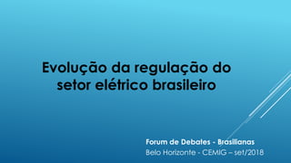 Evolução da regulação do
setor elétrico brasileiro
Forum de Debates - Brasilianas
Belo Horizonte - CEMIG – set/2018
 