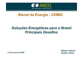 Bienal da Energia - CEMIG


    Soluções Energéticas para o Brasil:
           Principais Desafios




                                    Nelson Hubner
•13 de maio de 2009                 Diretor- Geral
 