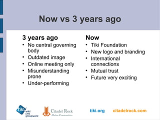 Now vs 3 years ago 3 years ago No central governing body Outdated image Online meeting only Misunderstanding prone Under-performing Now Tiki Foundation New logo and branding International connections Mutual trust Future very exciting  