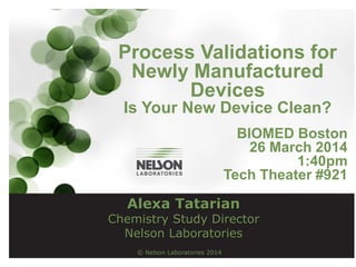 © Nelson Laboratories 2014
Process Validations for
Newly Manufactured
Devices
Is Your New Device Clean?
BIOMED Boston
26 March 2014
1:40pm
Tech Theater #921
Alexa Tatarian
Chemistry Study Director
Nelson Laboratories
 