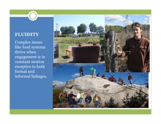 FLUIDITY
Complex issues
like food systems
thrive when
engagement is in
constant motion
receptive to both
formal and
informal linkages.
 