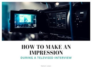 HOW TO MAKE AN
IMPRESSION
DURING A TELEVISED INTERVIEW
Nelson Lewis
 