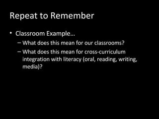 Repeat to Remember Classroom Example… What does this mean for our classrooms? What does this mean for cross-curriculum integration with literacy (oral, reading, writing, media)? 