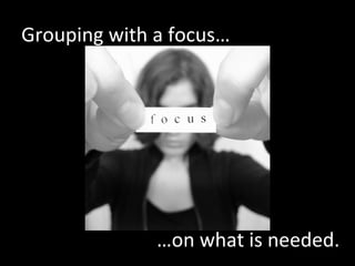 Grouping with a focus… … on what is needed. 