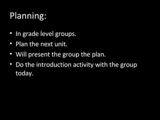 Planning: In grade level groups. Plan the next unit. Will present the group the plan.  Do the introduction activity with the group today. 