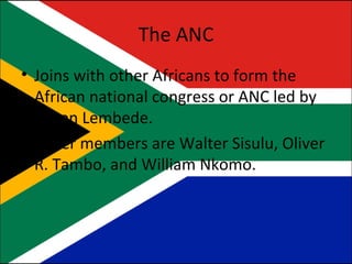 The ANC Joins with other Africans to form the African national congress or ANC led by Anton Lembede. Other members are Walter Sisulu, Oliver R. Tambo, and William Nkomo. 