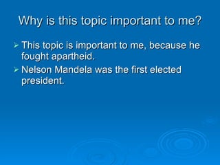 Why is this topic important to me? This topic is important to me, because he fought apartheid. Nelson Mandela was the first elected president. 