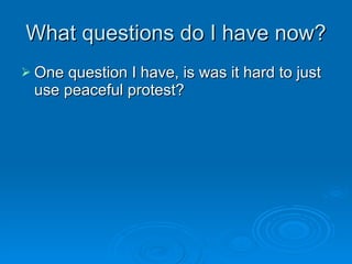 What questions do I have now? One question I have, is was it hard to just use peaceful protest? 