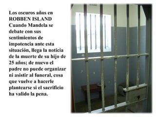 Los oscuros años en ROBBEN ISLAND Cuando Mandela se debate con sus sentimientos de impotencia ante esta situación, llega la noticia de la muerte de su hijo de 25 años; de nuevo el padre no puede organizar ni asistir al funeral, cosa que vuelve a hacerle plantearse si el sacrificio ha valido la pena. 