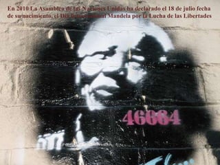 En 2010 La Asamblea de las Naciones Unidas ha declarado el 18 de julio fecha de su nacimiento, el Día Internacional Mandela por la Lucha de las Libertades