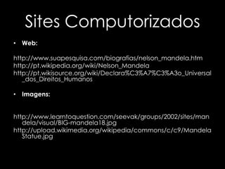 Sites ComputorizadosWeb:http://www.suapesquisa.com/biografias/nelson_mandela.htmhttp://pt.wikipedia.org/wiki/Nelson_Mandelahttp://pt.wikisource.org/wiki/Declara%C3%A7%C3%A3o_Universal_dos_Direitos_HumanosImagens:http://www.learntoquestion.com/seevak/groups/2002/sites/mandela/visual/BIG-mandela18.jpghttp://upload.wikimedia.org/wikipedia/commons/c/c9/MandelaStatue.jpg