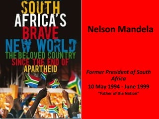 Nelson Mandela Former President of South Africa 10 May 1994 - June 1999 “ Father of the Nation” 